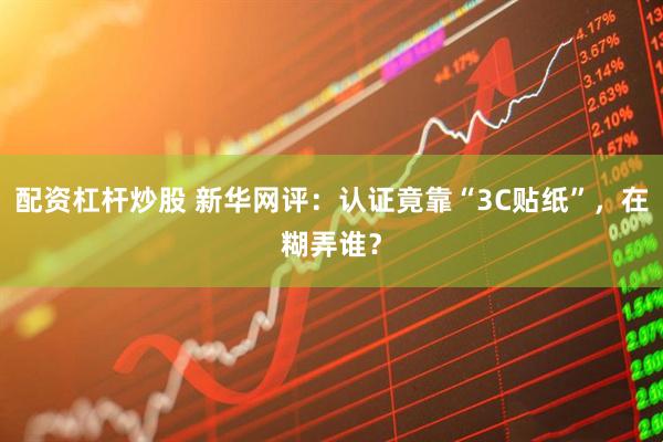 配资杠杆炒股 新华网评：认证竟靠“3C贴纸”，在糊弄谁？