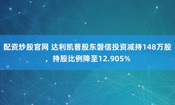 配资炒股官网 达利凯普股东磐信投资减持148万股，持股比例降至12.905%