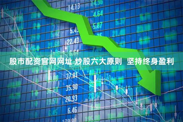 股市配资官网网址 炒股六大原则&#160; 坚持终身盈利
