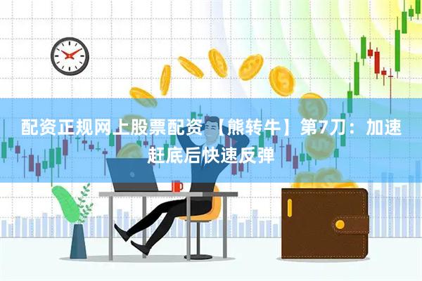 配资正规网上股票配资 【熊转牛】第7刀：加速赶底后快速反弹