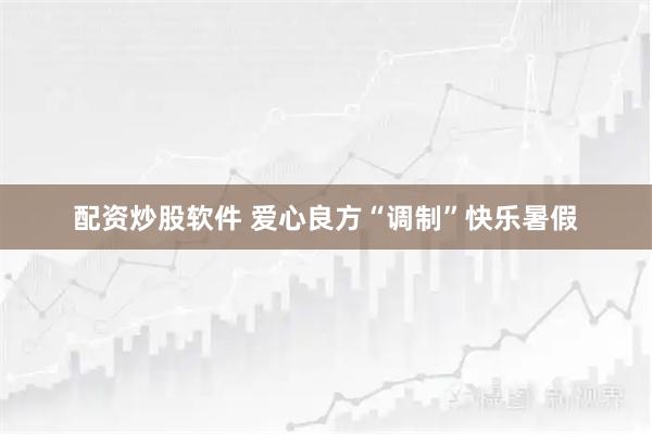 配资炒股软件 爱心良方“调制”快乐暑假