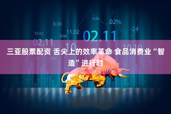 三亚股票配资 舌尖上的效率革命 食品消费业“智造”进行时
