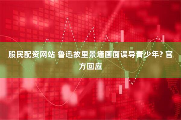 股民配资网站 鲁迅故里景墙画面误导青少年? 官方回应