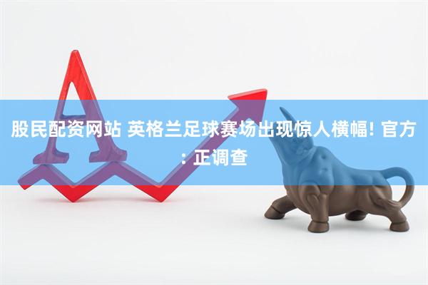 股民配资网站 英格兰足球赛场出现惊人横幅! 官方: 正调查