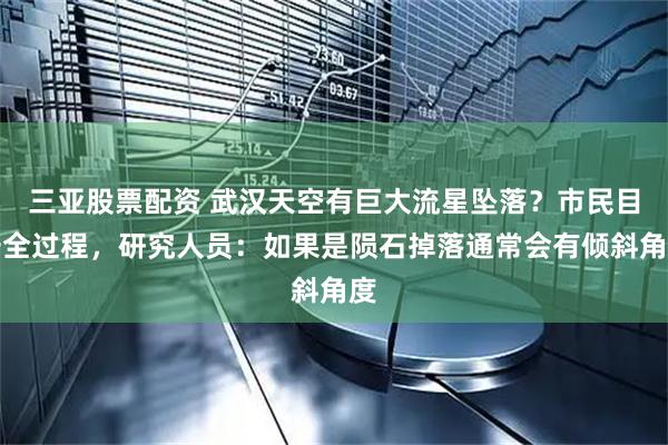 三亚股票配资 武汉天空有巨大流星坠落？市民目击全过程，研究人员：如果是陨石掉落通常会有倾斜角度