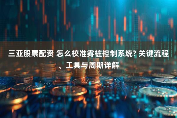 三亚股票配资 怎么校准雾桩控制系统? 关键流程、工具与周期详解