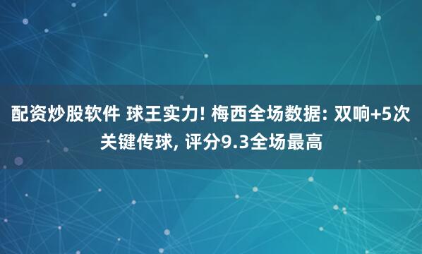 配资炒股软件 球王实力! 梅西全场数据: 双响+5次关键传球, 评分9.3全场最高