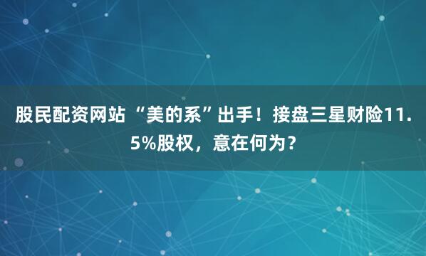 股民配资网站 “美的系”出手！接盘三星财险11.5%股权，意在何为？