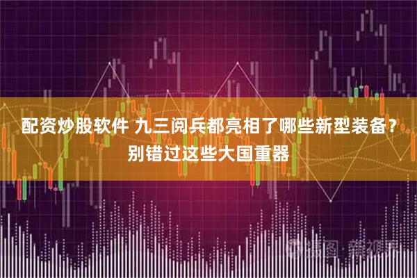 配资炒股软件 九三阅兵都亮相了哪些新型装备？别错过这些大国重器