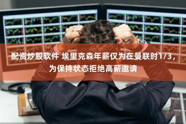 配资炒股软件 埃里克森年薪仅为在曼联时1/3，为保持状态拒绝高薪邀请