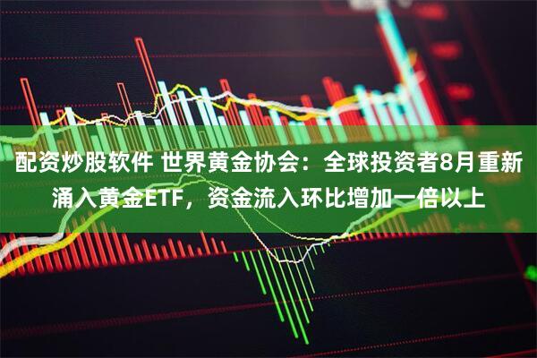 配资炒股软件 世界黄金协会：全球投资者8月重新涌入黄金ETF，资金流入环比增加一倍以上