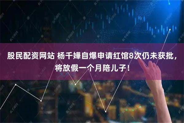 股民配资网站 杨千嬅自爆申请红馆8次仍未获批，将放假一个月陪儿子！
