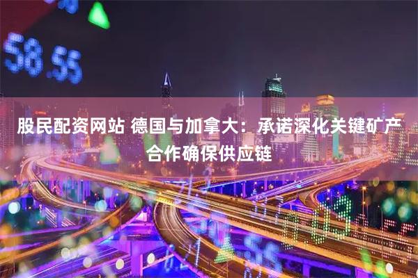 股民配资网站 德国与加拿大：承诺深化关键矿产合作确保供应链