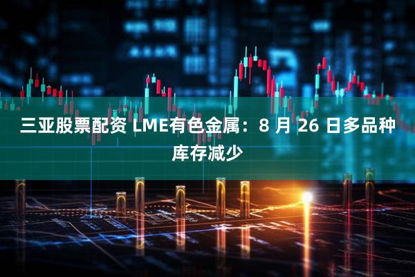 三亚股票配资 LME有色金属：8 月 26 日多品种库存减少