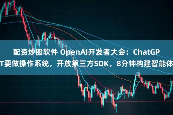 配资炒股软件 OpenAI开发者大会：ChatGPT要做操作系统，开放第三方SDK，8分钟构建智能体