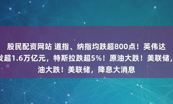 股民配资网站 道指、纳指均跌超800点！英伟达市值一夜蒸发超1.6万亿元，特斯拉跌超5%！原油大跌！美联储，降息大消息