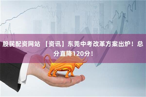 股民配资网站 【资讯】东莞中考改革方案出炉！总分直降120分！