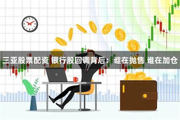 三亚股票配资 银行股回调背后：谁在抛售 谁在加仓