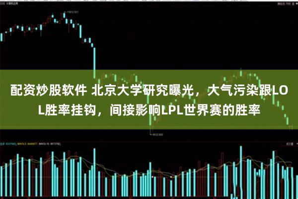 配资炒股软件 北京大学研究曝光，大气污染跟LOL胜率挂钩，间接影响LPL世界赛的胜率