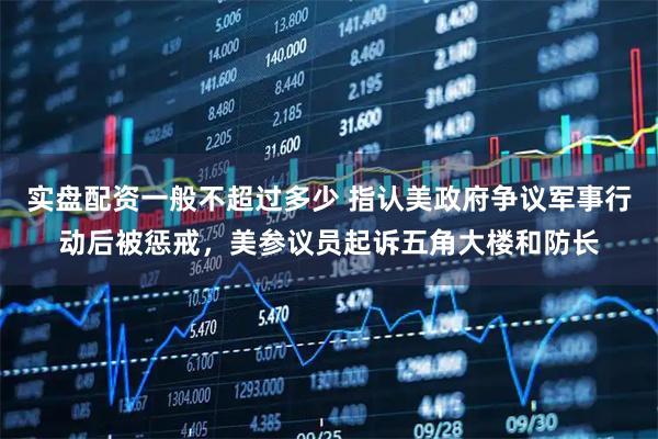 实盘配资一般不超过多少 指认美政府争议军事行动后被惩戒，美参议员起诉五角大楼和防长