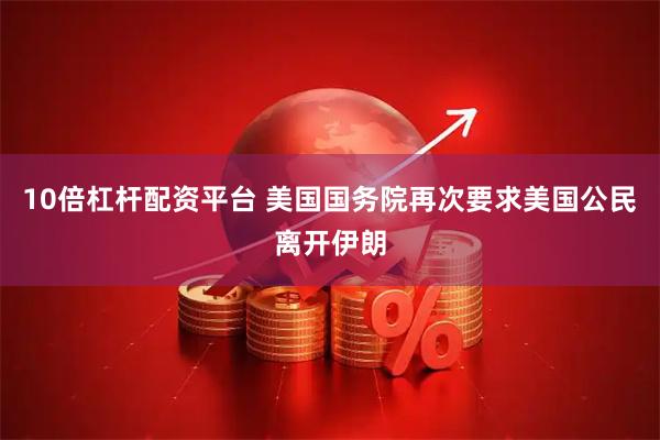 10倍杠杆配资平台 美国国务院再次要求美国公民离开伊朗