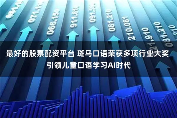 最好的股票配资平台 斑马口语荣获多项行业大奖 引领儿童口语学习AI时代