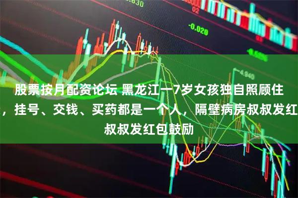 股票按月配资论坛 黑龙江一7岁女孩独自照顾住院父亲，挂号、交钱、买药都是一个人，隔壁病房叔叔发红包鼓励