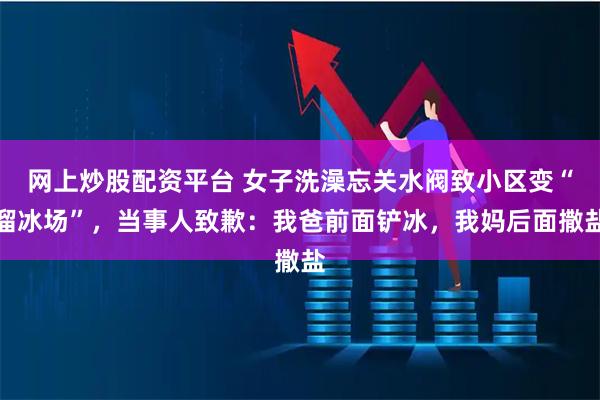 网上炒股配资平台 女子洗澡忘关水阀致小区变“溜冰场”，当事人致歉：我爸前面铲冰，我妈后面撒盐