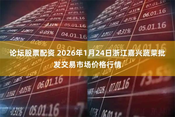 论坛股票配资 2026年1月24日浙江嘉兴蔬菜批发交易市场价格行情