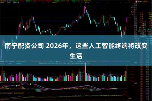 南宁配资公司 2026年，这些人工智能终端将改变生活