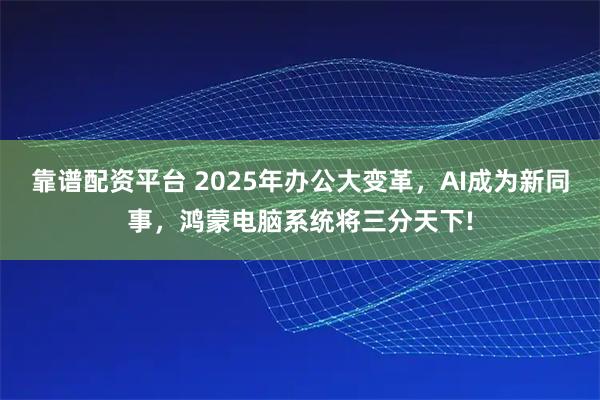 靠谱配资平台 2025年办公大变革，AI成为新同事，鸿蒙电脑系统将三分天下!