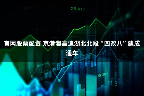 官网股票配资 京港澳高速湖北北段“四改八”建成通车