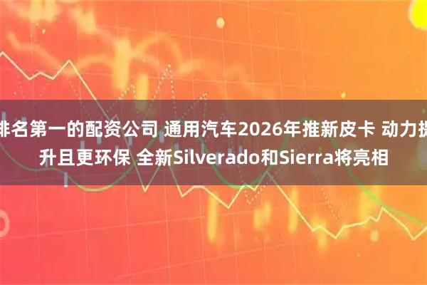 排名第一的配资公司 通用汽车2026年推新皮卡 动力提升且更环保 全新Silverado和Sierra将亮相