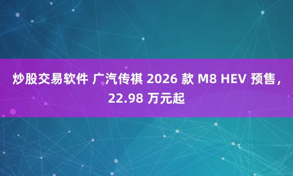 炒股交易软件 广汽传祺 2026 款 M8 HEV 预售，22.98 万元起