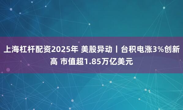 上海杠杆配资2025年 美股异动丨台积电涨3%创新高 市值超1.85万亿美元
