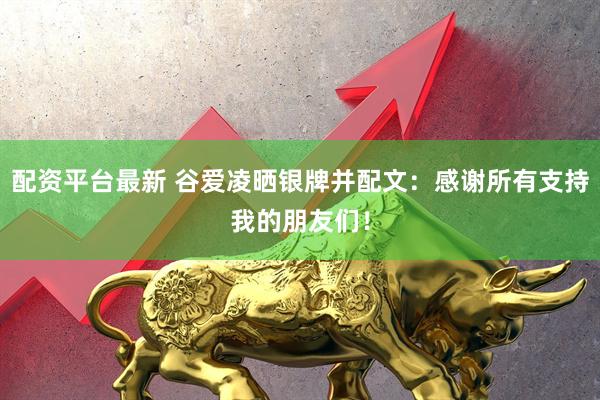 配资平台最新 谷爱凌晒银牌并配文：感谢所有支持我的朋友们！
