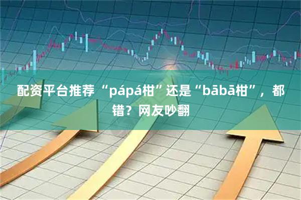 配资平台推荐 “pápá柑”还是“bābā柑”，都错？网友吵翻