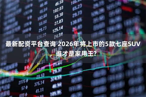 最新配资平台查询 2026年将上市的5款七座SUV，谁才是家用王?