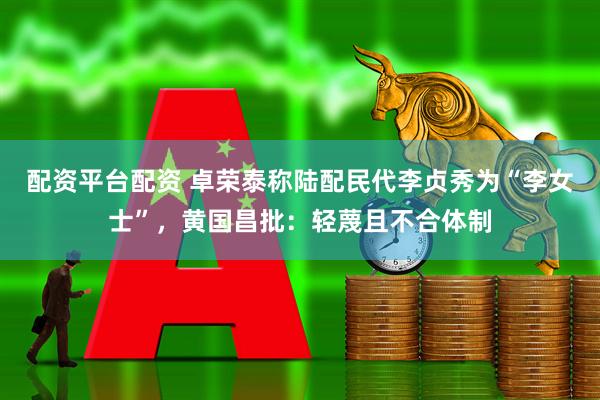 配资平台配资 卓荣泰称陆配民代李贞秀为“李女士”，黄国昌批：轻蔑且不合体制