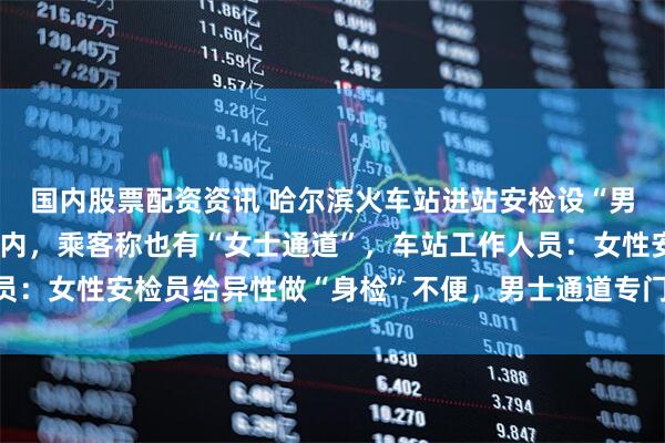 国内股票配资资讯 哈尔滨火车站进站安检设“男士通道”，女士谢绝入内，乘客称也有“女士通道”，车站工作人员：女性安检员给异性做“身检”不便，男士通道专门安排男性安检员