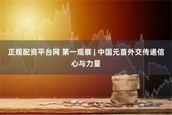 正规配资平台网 第一观察 | 中国元首外交传递信心与力量