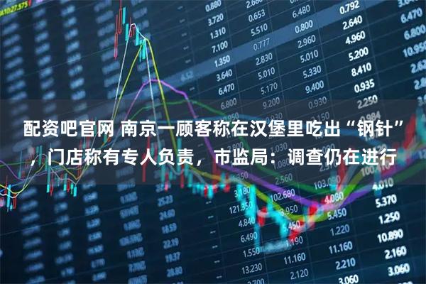 配资吧官网 南京一顾客称在汉堡里吃出“钢针”，门店称有专人负责，市监局：调查仍在进行
