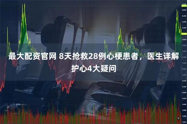 最大配资官网 8天抢救28例心梗患者，医生详解护心4大疑问