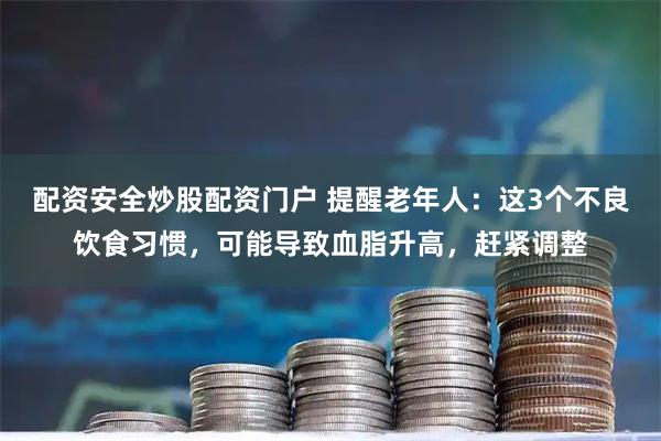 配资安全炒股配资门户 提醒老年人：这3个不良饮食习惯，可能导致血脂升高，赶紧调整