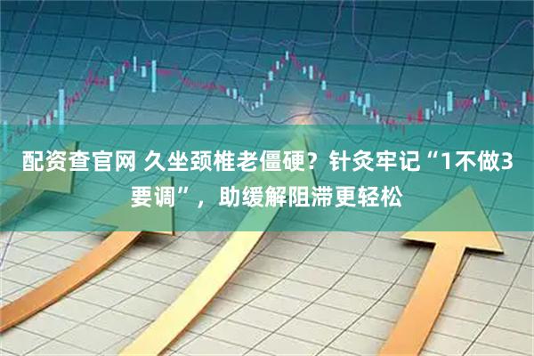 配资查官网 久坐颈椎老僵硬？针灸牢记“1不做3要调”，助缓解阻滞更轻松