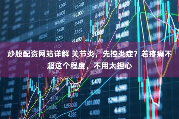 炒股配资网站详解 关节炎，先控炎症？若疼痛不超这个程度，不用太担心