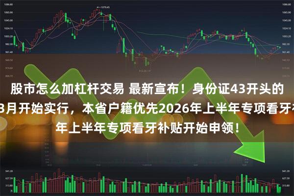 股市怎么加杠杆交易 最新宣布！身份证43开头的居民恭喜啦！3月开始实行，本省户籍优先2026年上半年专项看牙补贴开始申领！