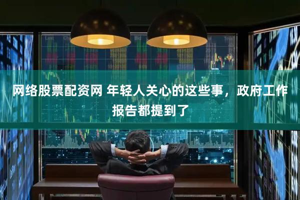网络股票配资网 年轻人关心的这些事，政府工作报告都提到了