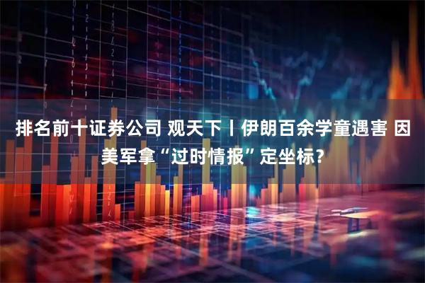 排名前十证券公司 观天下丨伊朗百余学童遇害 因美军拿“过时情报”定坐标？