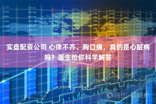 实盘配资公司 心律不齐、胸口痛，真的是心脏病吗？医生给你科学解答